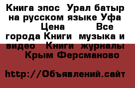 Книга эпос “Урал-батыр“ на русском языке Уфа, 1981 › Цена ­ 500 - Все города Книги, музыка и видео » Книги, журналы   . Крым,Ферсманово